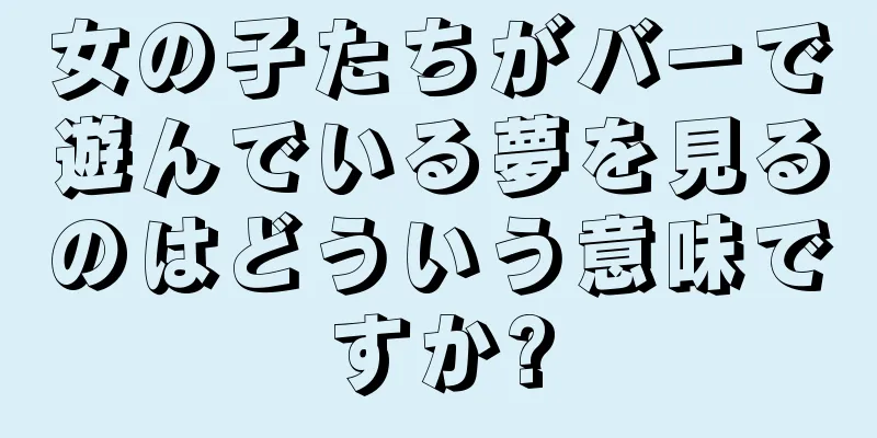 女の子たちがバーで遊んでいる夢を見るのはどういう意味ですか?