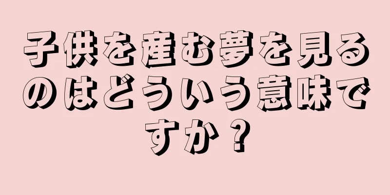 子供を産む夢を見るのはどういう意味ですか？