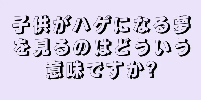 子供がハゲになる夢を見るのはどういう意味ですか?