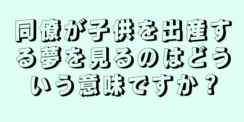 同僚が子供を出産する夢を見るのはどういう意味ですか？