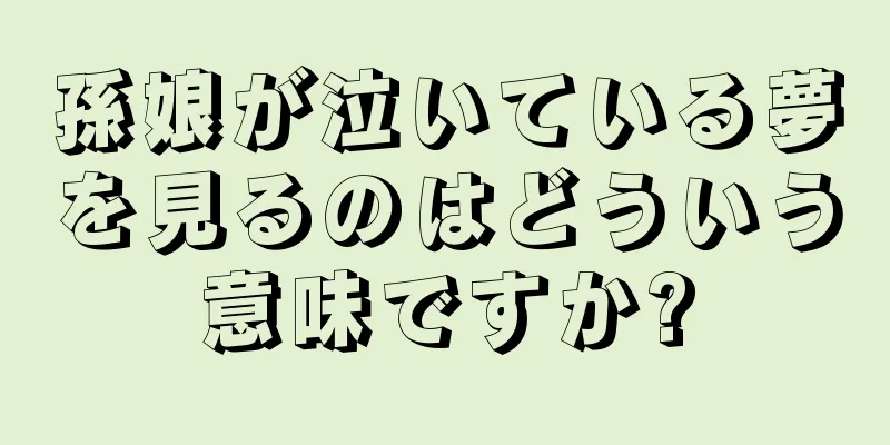 孫娘が泣いている夢を見るのはどういう意味ですか?
