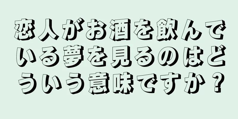 恋人がお酒を飲んでいる夢を見るのはどういう意味ですか？