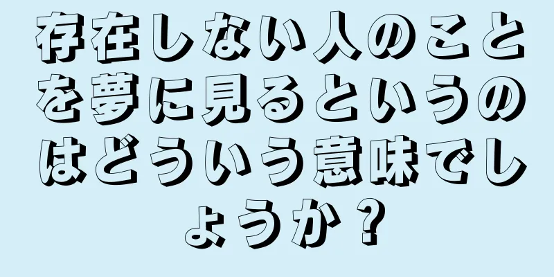存在しない人のことを夢に見るというのはどういう意味でしょうか？