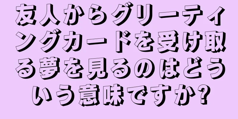 友人からグリーティングカードを受け取る夢を見るのはどういう意味ですか?