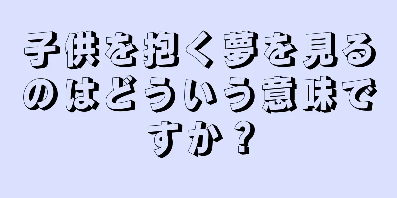 子供を抱く夢を見るのはどういう意味ですか？