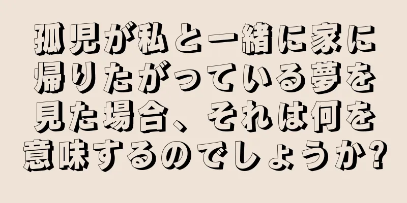 孤児が私と一緒に家に帰りたがっている夢を見た場合、それは何を意味するのでしょうか?