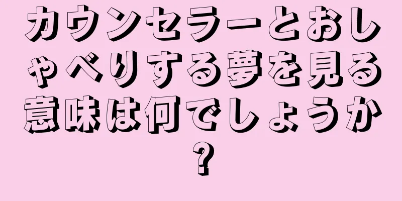 カウンセラーとおしゃべりする夢を見る意味は何でしょうか?
