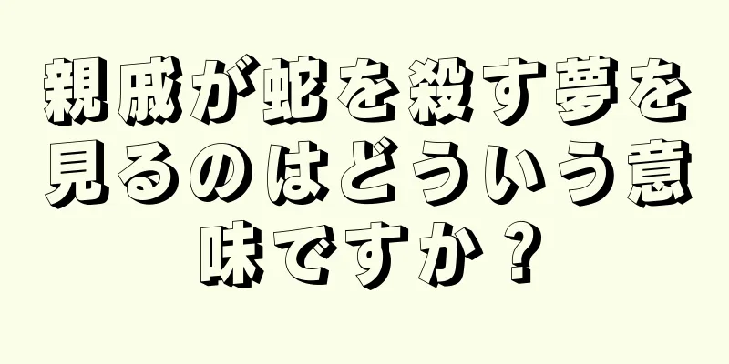 親戚が蛇を殺す夢を見るのはどういう意味ですか？