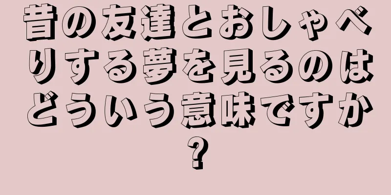昔の友達とおしゃべりする夢を見るのはどういう意味ですか?