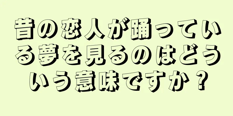 昔の恋人が踊っている夢を見るのはどういう意味ですか？