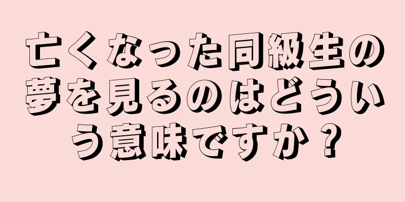 亡くなった同級生の夢を見るのはどういう意味ですか？