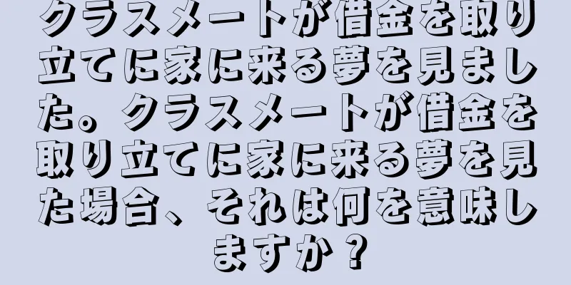 クラスメートが借金を取り立てに家に来る夢を見ました。クラスメートが借金を取り立てに家に来る夢を見た場合、それは何を意味しますか？