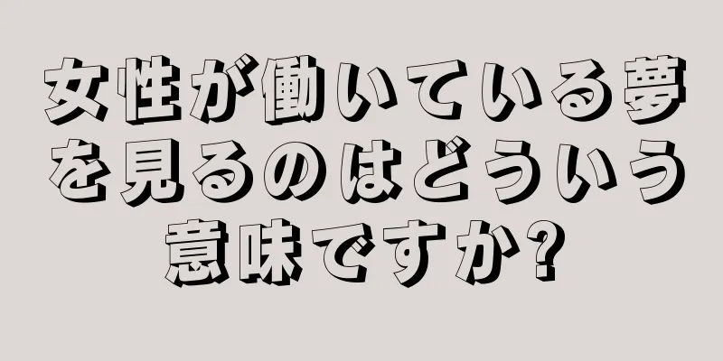 女性が働いている夢を見るのはどういう意味ですか?