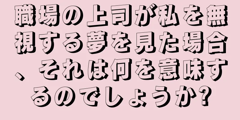 職場の上司が私を無視する夢を見た場合、それは何を意味するのでしょうか?