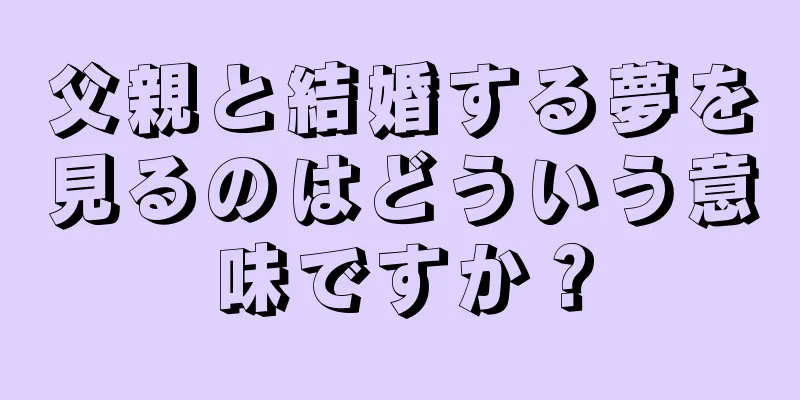 父親と結婚する夢を見るのはどういう意味ですか？