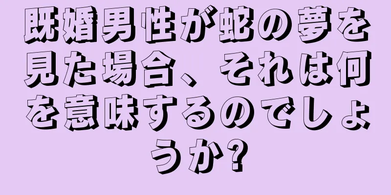 既婚男性が蛇の夢を見た場合、それは何を意味するのでしょうか?
