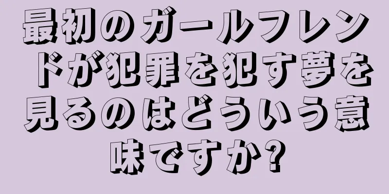 最初のガールフレンドが犯罪を犯す夢を見るのはどういう意味ですか?