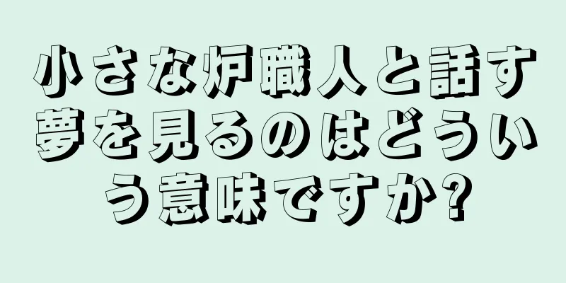 小さな炉職人と話す夢を見るのはどういう意味ですか?