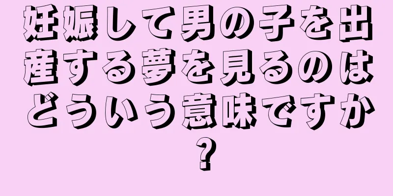 妊娠して男の子を出産する夢を見るのはどういう意味ですか？