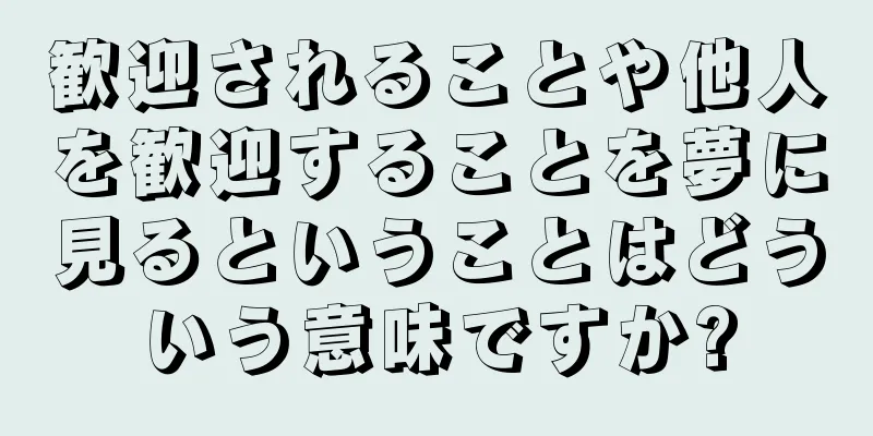 歓迎されることや他人を歓迎することを夢に見るということはどういう意味ですか?