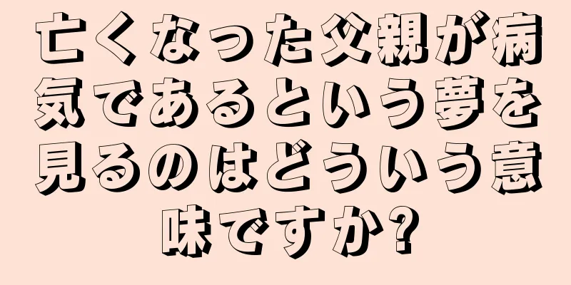亡くなった父親が病気であるという夢を見るのはどういう意味ですか?