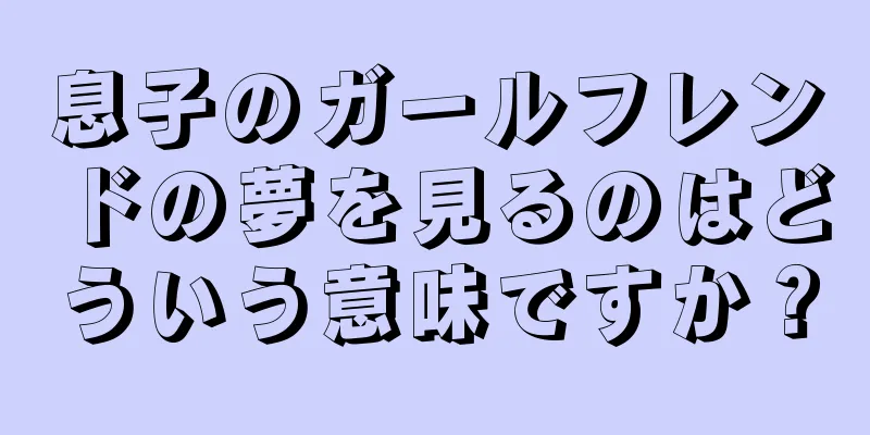 息子のガールフレンドの夢を見るのはどういう意味ですか？