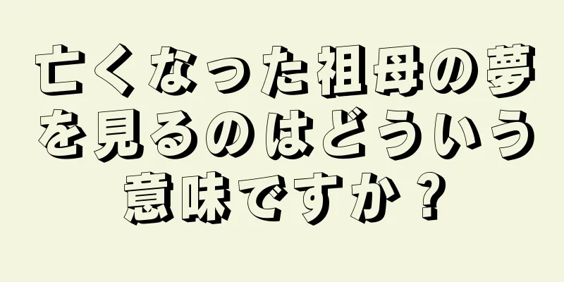 亡くなった祖母の夢を見るのはどういう意味ですか？