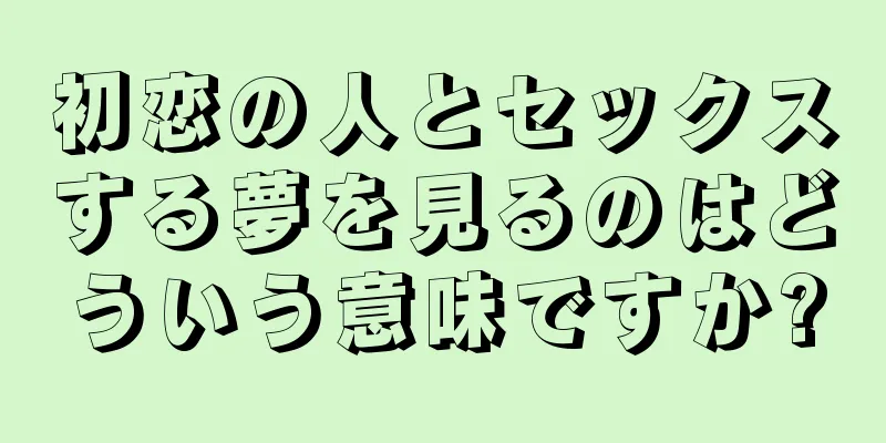初恋の人とセックスする夢を見るのはどういう意味ですか?