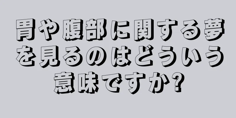 胃や腹部に関する夢を見るのはどういう意味ですか?