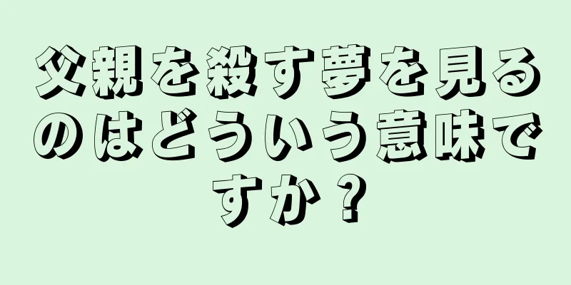父親を殺す夢を見るのはどういう意味ですか？