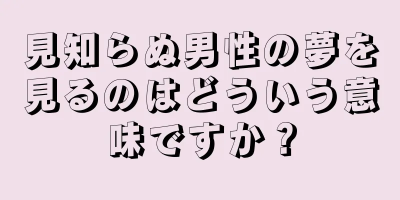 見知らぬ男性の夢を見るのはどういう意味ですか？