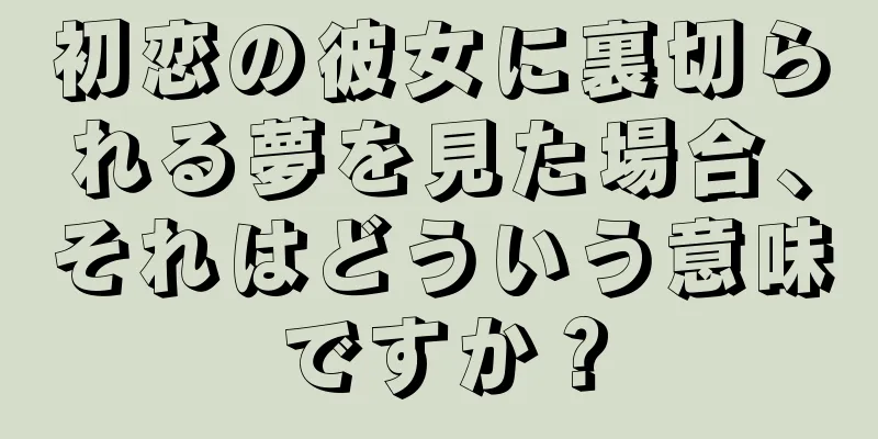 初恋の彼女に裏切られる夢を見た場合、それはどういう意味ですか？