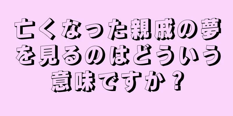 亡くなった親戚の夢を見るのはどういう意味ですか？
