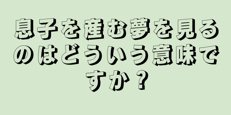 息子を産む夢を見るのはどういう意味ですか？