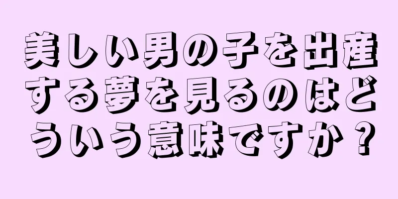 美しい男の子を出産する夢を見るのはどういう意味ですか？