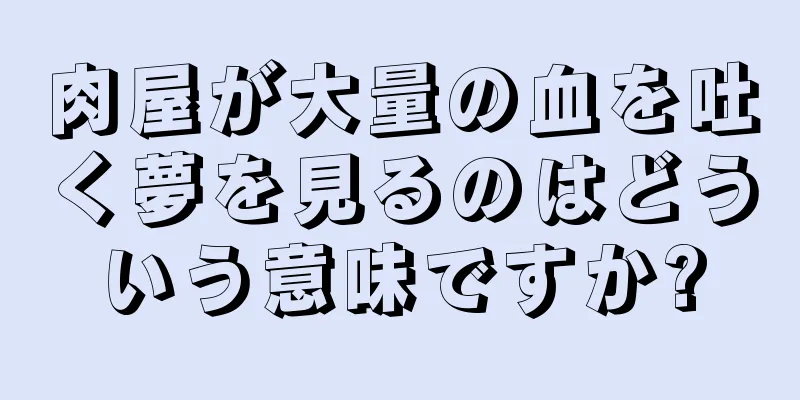 肉屋が大量の血を吐く夢を見るのはどういう意味ですか?