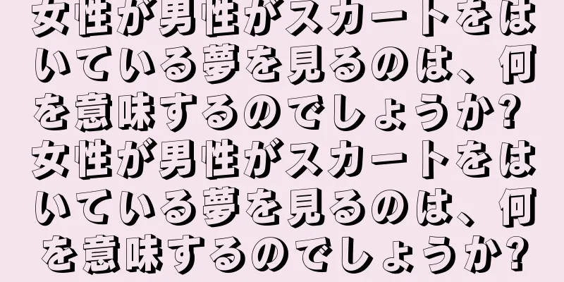女性が男性がスカートをはいている夢を見るのは、何を意味するのでしょうか? 女性が男性がスカートをはいている夢を見るのは、何を意味するのでしょうか?