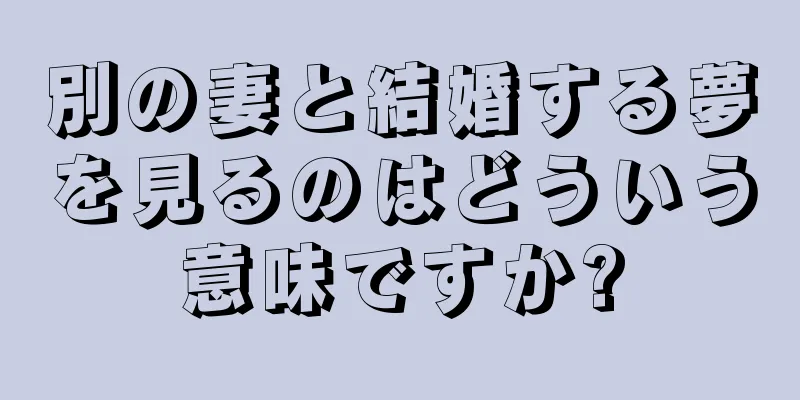 別の妻と結婚する夢を見るのはどういう意味ですか?