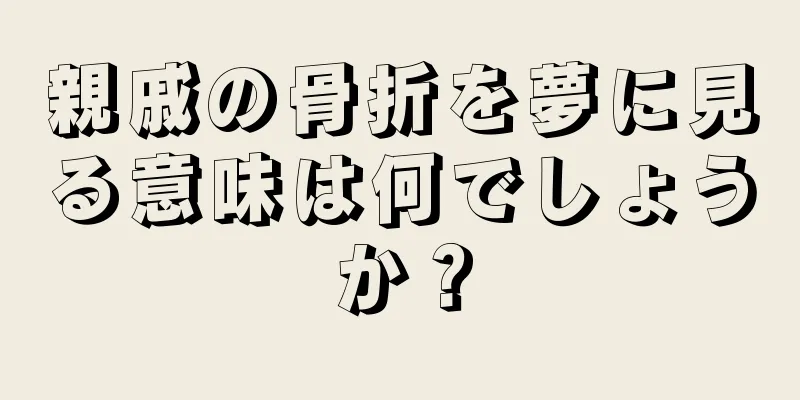 親戚の骨折を夢に見る意味は何でしょうか？