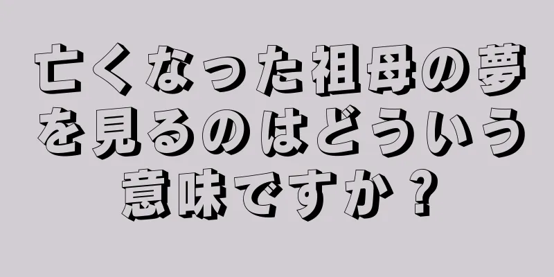 亡くなった祖母の夢を見るのはどういう意味ですか？