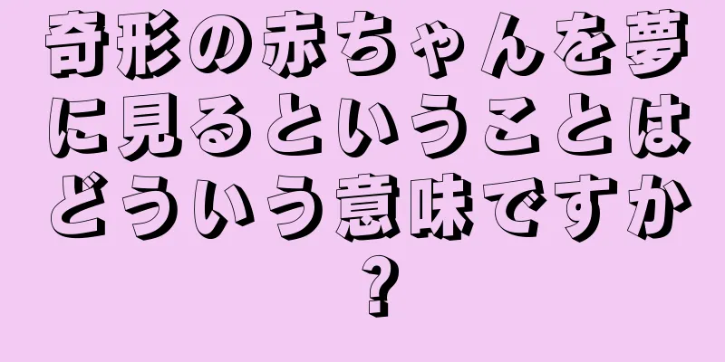 奇形の赤ちゃんを夢に見るということはどういう意味ですか？