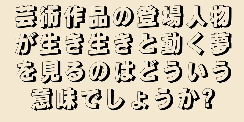 芸術作品の登場人物が生き生きと動く夢を見るのはどういう意味でしょうか?
