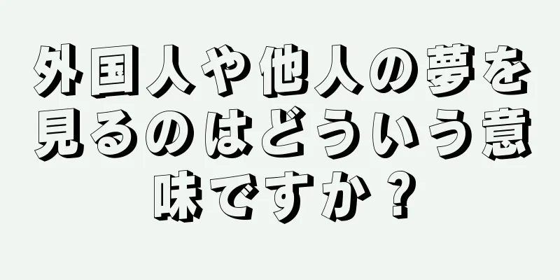 外国人や他人の夢を見るのはどういう意味ですか？