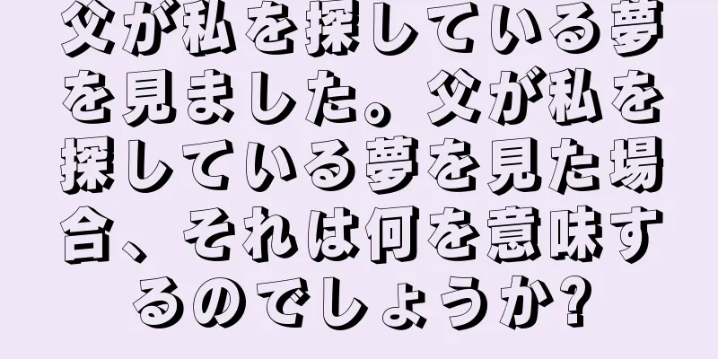 父が私を探している夢を見ました。父が私を探している夢を見た場合、それは何を意味するのでしょうか?