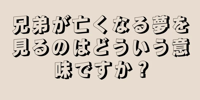 兄弟が亡くなる夢を見るのはどういう意味ですか？