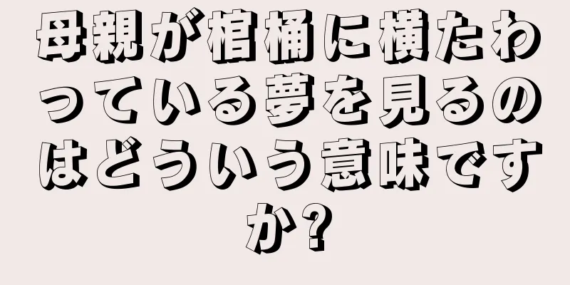 母親が棺桶に横たわっている夢を見るのはどういう意味ですか?