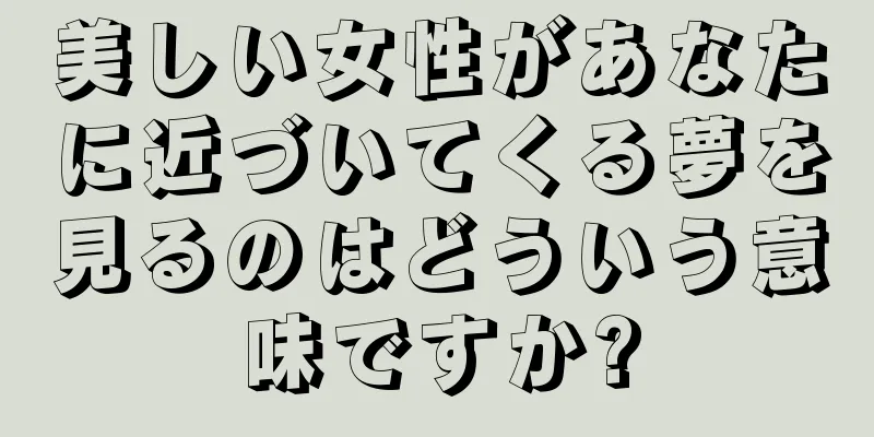 美しい女性があなたに近づいてくる夢を見るのはどういう意味ですか?