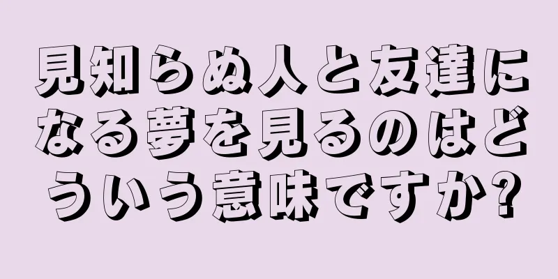 見知らぬ人と友達になる夢を見るのはどういう意味ですか?