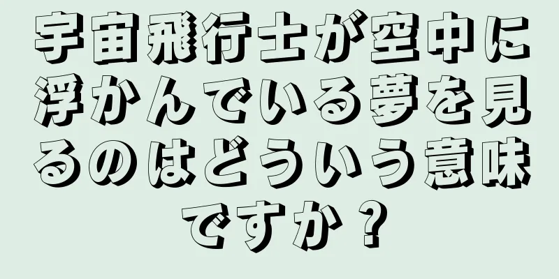 宇宙飛行士が空中に浮かんでいる夢を見るのはどういう意味ですか？