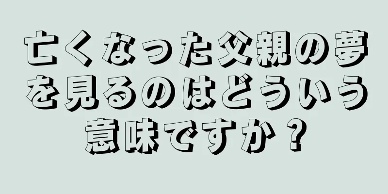 亡くなった父親の夢を見るのはどういう意味ですか？